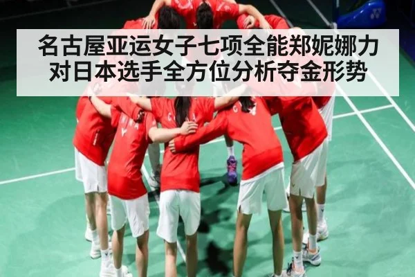名古屋亚运女子七项全能郑妮娜力对日本选手全方位分析夺金形势